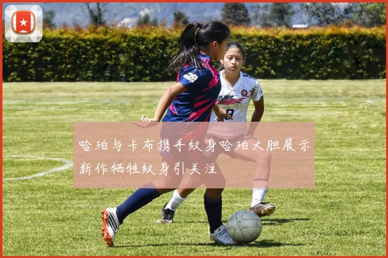 哈珀与卡布携手纹身哈珀大胆展示新作牺牲纹身引关注