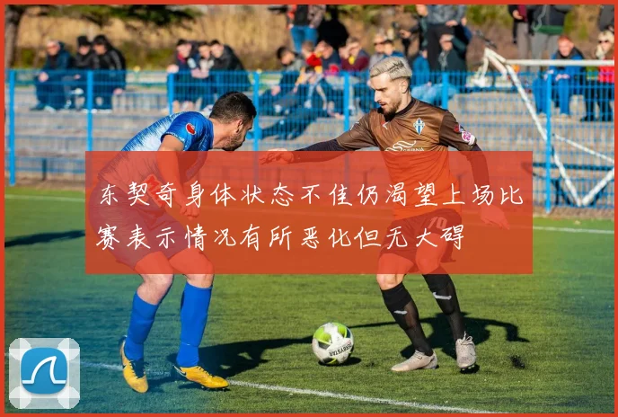 东契奇身体状态不佳仍渴望上场比赛表示情况有所恶化但无大碍