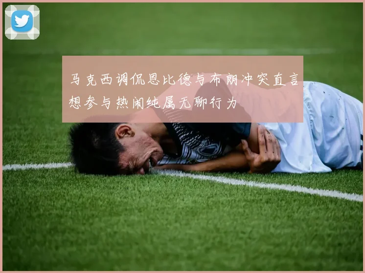 马克西调侃恩比德与布朗冲突直言想参与热闹纯属无聊行为