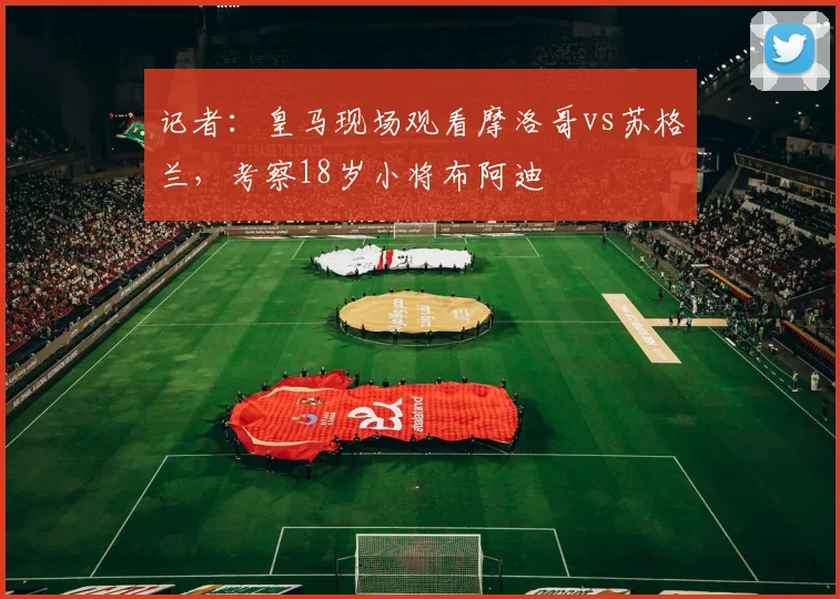记者：皇马现场观看摩洛哥vs苏格兰，考察18岁小将布阿迪