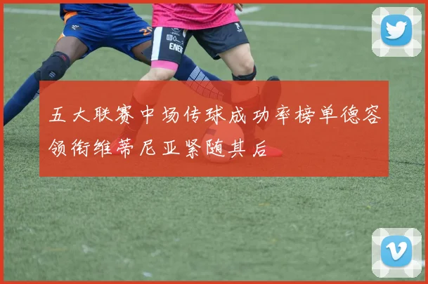 五大联赛中场传球成功率榜单德容领衔维蒂尼亚紧随其后