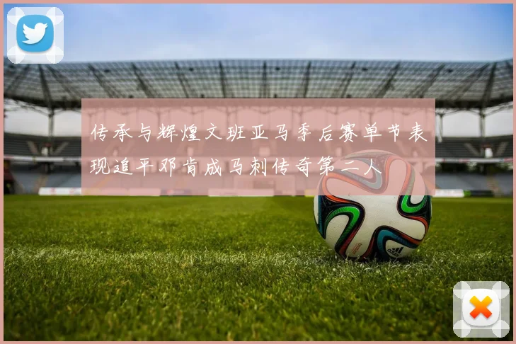 传承与辉煌文班亚马季后赛单节表现追平邓肯成马刺传奇第二人