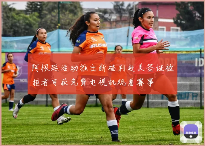 阿根廷活动推出新福利赴美签证被拒者可获免费电视机观看赛事
