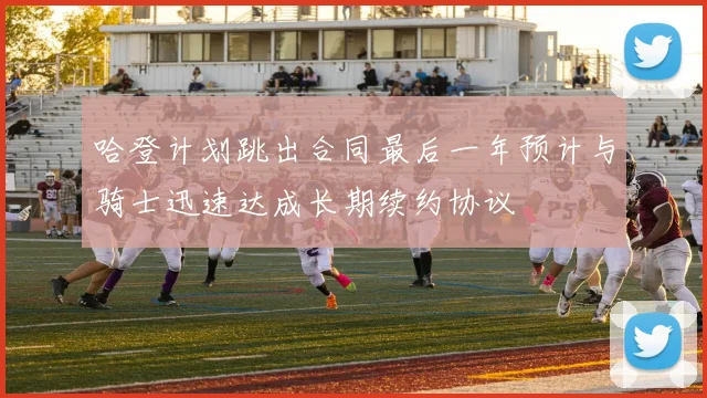 哈登计划跳出合同最后一年预计与骑士迅速达成长期续约协议