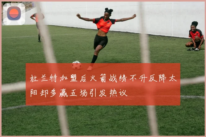 杜兰特加盟后火箭战绩不升反降太阳却多赢五场引发热议