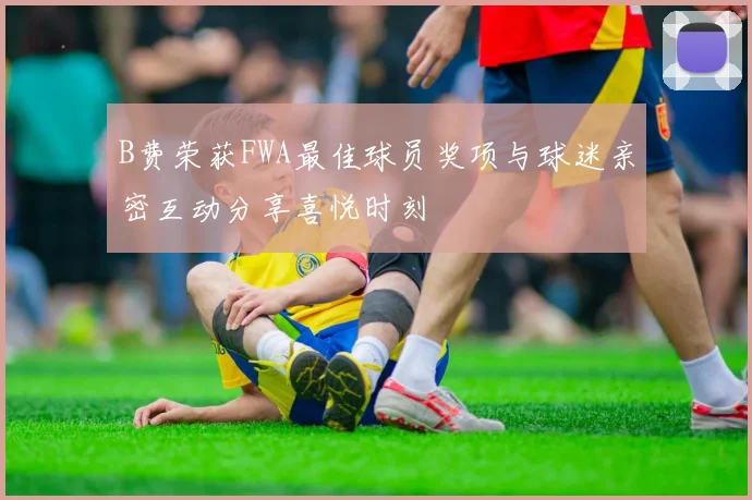 B费荣获FWA最佳球员奖项与球迷亲密互动分享喜悦时刻