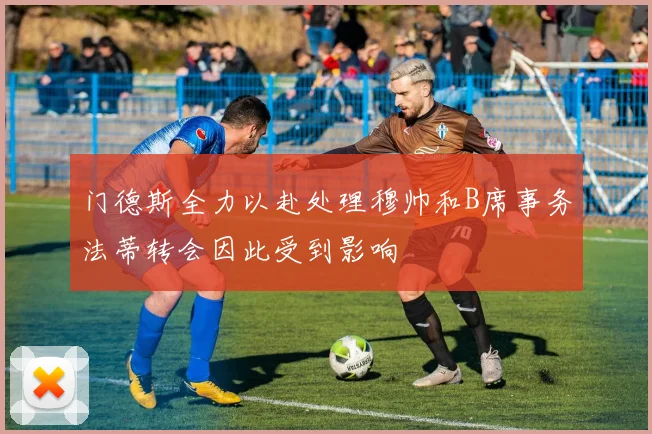 门德斯全力以赴处理穆帅和B席事务法蒂转会因此受到影响