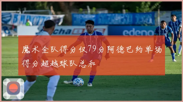 魔术全队得分仅79分阿德巴约单场得分超越球队总和