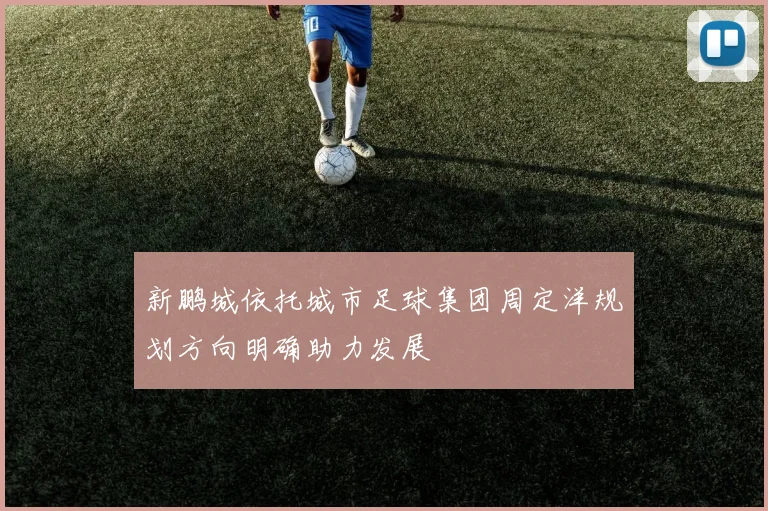 新鹏城依托城市足球集团周定洋规划方向明确助力发展