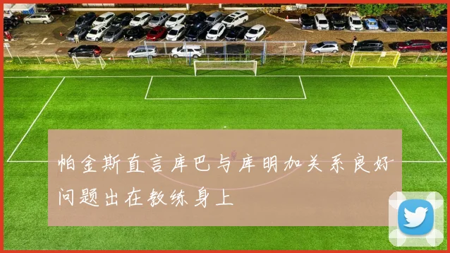 帕金斯直言库巴与库明加关系良好问题出在教练身上