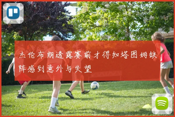 杰伦布朗透露赛前才得知塔图姆缺阵感到意外与失望