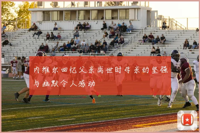 内维尔回忆父亲离世时母亲的坚强与幽默令人感动