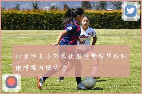 科尔坦言小阵容使用频繁希望球队能增强内线实力