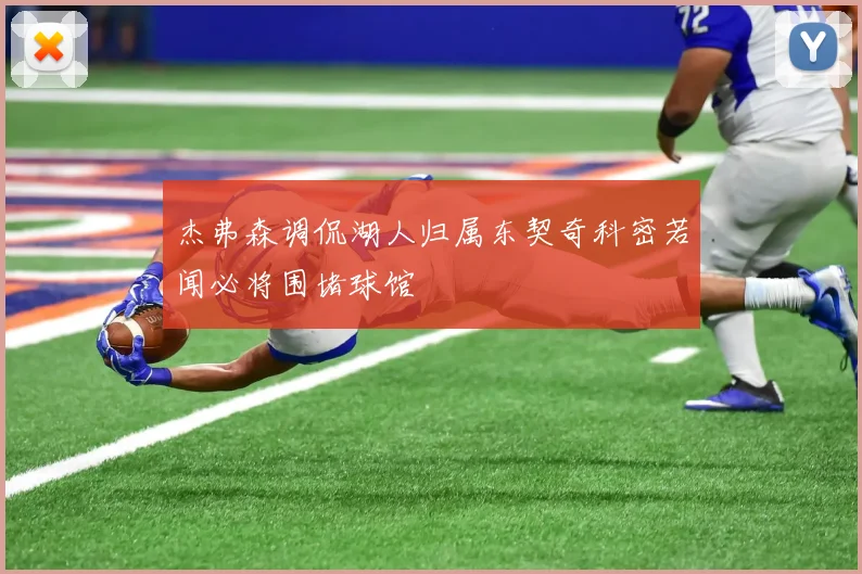 杰弗森调侃湖人归属东契奇科密若闻必将围堵球馆