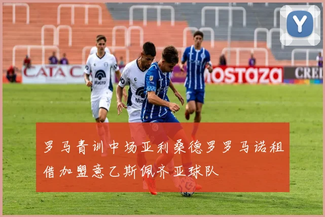 罗马青训中场亚利桑德罗罗马诺租借加盟意乙斯佩齐亚球队