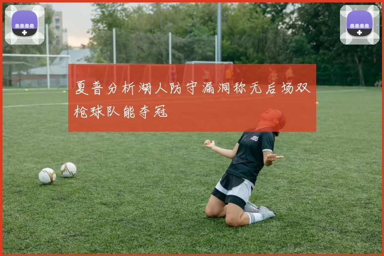 夏普分析湖人防守漏洞称无后场双枪球队能夺冠