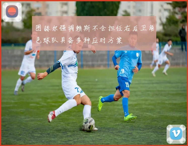 图赫尔强调赖斯不会担任右后卫角色球队具备多种应对方案