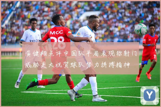 黄健翔点评中国队平局表现称射门威胁更大祝贺球队努力拼搏精神