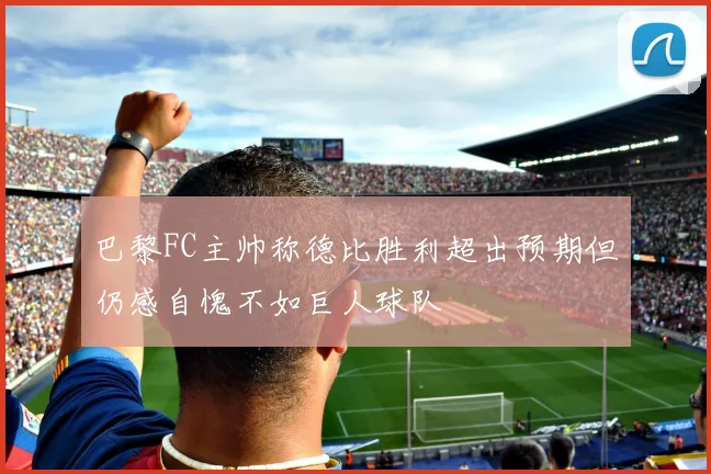 巴黎FC主帅称德比胜利超出预期但仍感自愧不如巨人球队