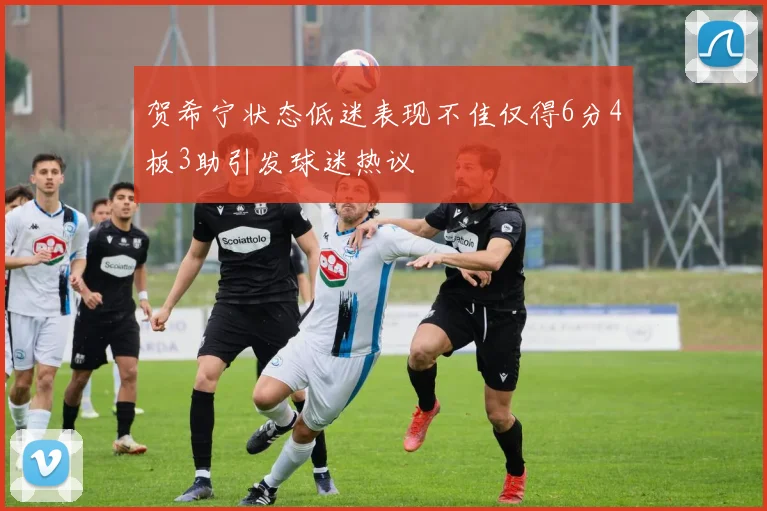 贺希宁状态低迷表现不佳仅得6分4板3助引发球迷热议
