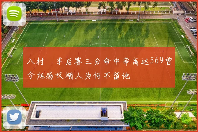 八村塁季后赛三分命中率高达569曾令旭感叹湖人为何不留他