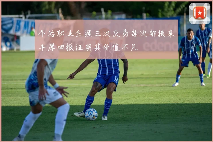 乔治职业生涯三次交易每次都换来丰厚回报证明其价值不凡