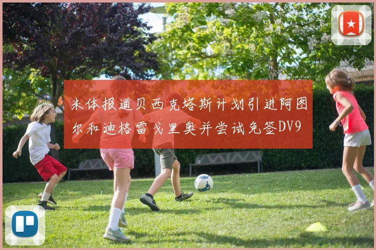 米体报道贝西克塔斯计划引进阿图尔和迪格雷戈里奥并尝试免签DV9