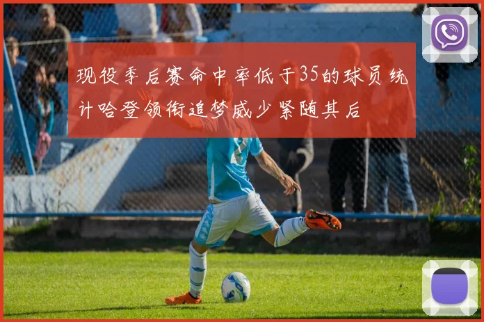 现役季后赛命中率低于35的球员统计哈登领衔追梦威少紧随其后