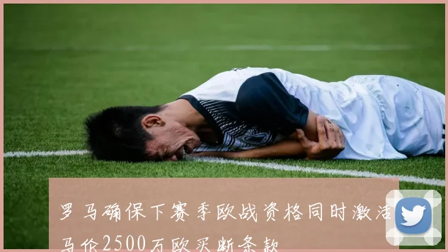 罗马确保下赛季欧战资格同时激活马伦2500万欧买断条款
