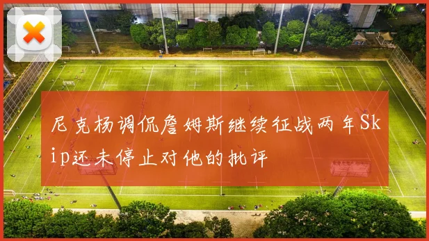 尼克杨调侃詹姆斯继续征战两年Skip还未停止对他的批评