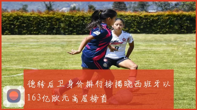 德转后卫身价排行榜揭晓西班牙以163亿欧元高居榜首