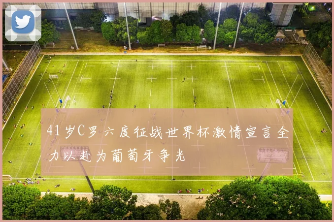 41岁C罗六度征战世界杯激情宣言全力以赴为葡萄牙争光