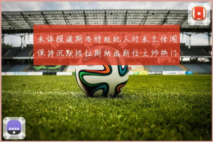 米体报道斯洛特经纪人对米兰传闻保持沉默格拉斯纳成新任主帅热门人选