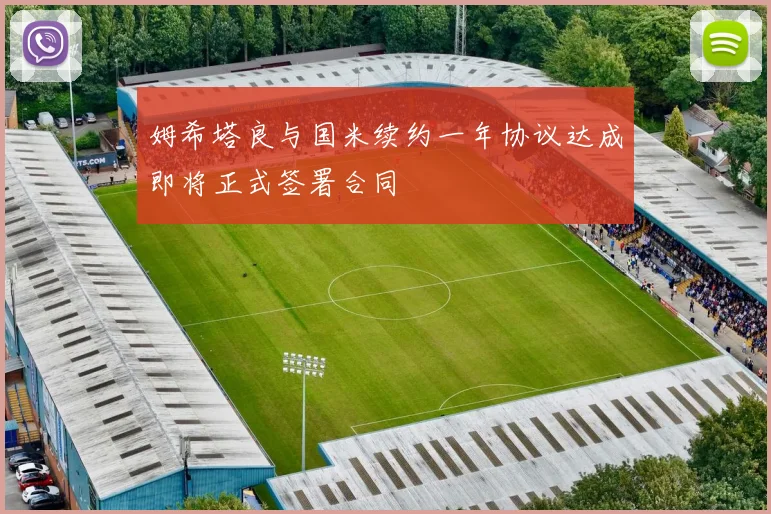 姆希塔良与国米续约一年协议达成即将正式签署合同